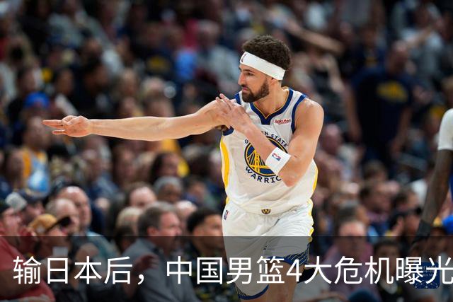 输日本后，中国男篮4大危机曝光，防守崩了，郭士强遭遇考验